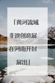 黄河流域非遗创意展在河南开封展出